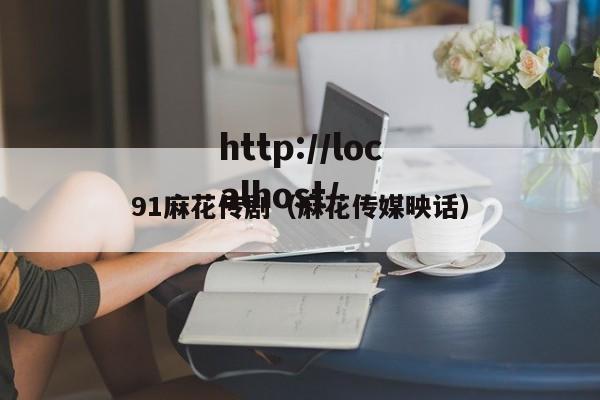 91麻花传剧（麻花传媒映话）
