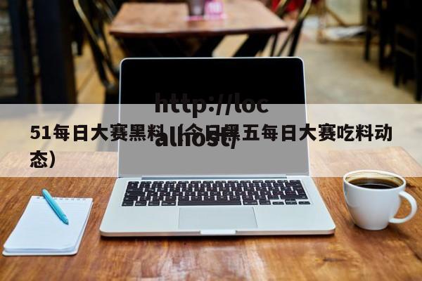 51每日大赛黑料（今日黑五每日大赛吃料动态）